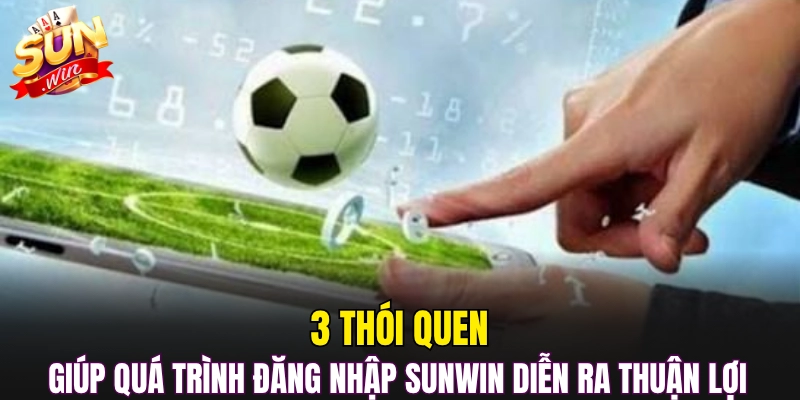 3 thói quen giúp quá trình đăng nhập Sunwin diễn ra thuận lợi 