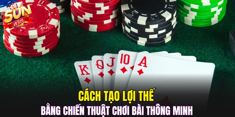 Cách tạo lợi thế bằng chiến thuật chơi bài thông minh 