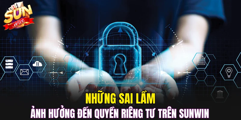 Những sai lầm ảnh hưởng đến quyền riêng tư trên Sunwin 