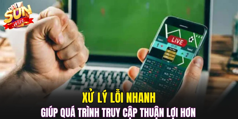 Xử lý lỗi nhanh giúp quá trình truy cập thuận lợi hơn 